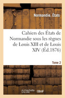 Cahiers des États de Normandie sous les règnes de Louis XIII et de Louis XIV. Tome 2
