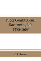 Tudor constitutional documents, A.D. 1485-1603 with an Historical Commentary