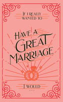If I Really Wanted to Have a Great Marriage, I Would . . .