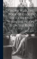 Deirdre wed, The Rock of Cloud, She Comes not When the Noon is on the Roses