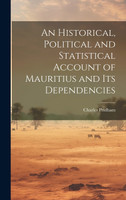 An Historical, Political and Statistical Account of Mauritius and its Dependencies