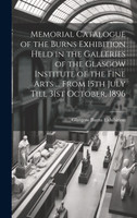 Memorial Catalogue of the Burns Exhibition Held in the Galleries of the Glasgow Institute of the Fine Arts ... From 15th July Till 31st October, 1896