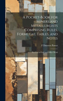 A Pocket-book for Miners and Metallurgists Comprising Rules, Formulae, Tables, and Notes