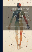 The Rules of Aseptic and Antiseptic Surgery; a Practical Treatise for the use of Students and the General Practitioner