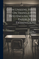 Latin Unseens, Hints On Translation Into English, With Papers Set In Examinations