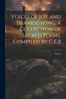Voices of Joy and Thanksgiving, a Collection of Sacred Poems, Compiled by C.E.B