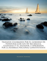 Tratados Celebrados Por El Gobierno De Honduras Con Los De Nicaragua, Guatemala Y El Salvador, Y Aprobados Por La Asamblea Nacional Constituyente
