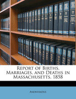 Report of Births, Marriages, and Deaths in Massachusetts. 1858