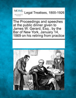 The Proceedings and speeches at the public dinner given to James W. Gerard, Esq., by the Bar of New York, January 14, 1869 on his retiring from practice