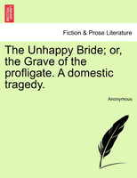 The Unhappy Bride; or, the Grave of the profligate. A domestic tragedy.