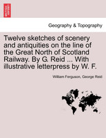 Twelve sketches of scenery and antiquities on the line of the Great North of Scotland Railway. By G. Reid ... With illustrative letterpress by W. F.