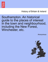 Southampton. An historical guide to the places of interest in the town and neighbourhood, including the New Forest, Winchester, etc.