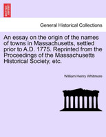 An essay on the origin of the names of towns in Massachusetts, settled prior to A.D. 1775. Reprinted from the Proceedings of the Massachusetts Historical Society, etc.