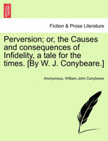 Perversion; or, the Causes and consequences of Infidelity, a tale for the times. [By W. J. Conybeare.]