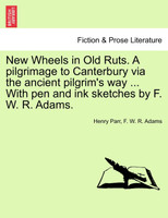 New Wheels in Old Ruts. A pilgrimage to Canterbury via the ancient pilgrim's way ... With pen and ink sketches by F. W. R. Adams.
