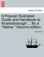 A Popular Illustrated Guide and Handbook to Knaresborough ... By a "Native." Second edition.