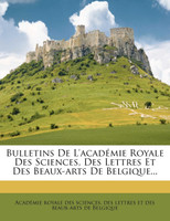 Bulletins De L'académie Royale Des Sciences, Des Lettres Et Des Beaux-arts De Belgique...