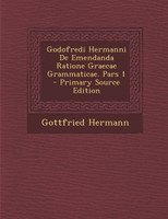 Godofredi Hermanni De Emendanda Ratione Graecae Grammaticae. Pars 1