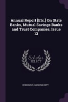 Annual Report [Etc.] On State Banks, Mutual Savings Banks and Trust Companies, Issue 13