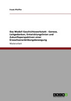 Das Modell Geschichtswerkstatt  -  Genese, Leitgedanken, Entwicklungslinien und Zukunftsperspektiven einer Erwachsenenbildungsbewegung