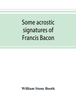 Some acrostic signatures of Francis Bacon, baron Verulam of Verulam, viscount St. Alban, together with some others