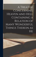 A Treatise Concerning Heaven and Hell Containing a Relation of Many Wonderful Things Therein as He