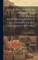 Auf alten Wegen in Mexiko und Guatemala Reiseerinnerungen und Eindrücke aus den Jahren 1895-1897