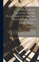 A Treatise of Trigonometry, Plane and Spherical, Theoretical and Practical ...