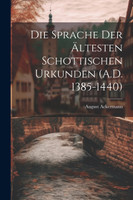 Die Sprache der Ältesten Schottischen Urkunden (A.D. 1385-1440)