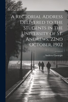 A Rectorial Address Delivered to the Students in the University of St. Andrews, 22nd October, 1902