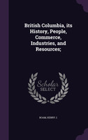 British Columbia, its History, People, Commerce, Industries, and Resources;