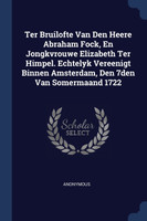 Ter Bruilofte Van Den Heere Abraham Fock, En Jongkvrouwe Elizabeth Ter Himpel. Echtelyk Vereenigt Binnen Amsterdam, Den 7den Van Somermaand 1722