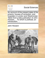 An account of the present state of the prisons, houses of correction, and hospitals in London and Westminster. Taken from a late publication of John Howard, ... To which is prefixed, an Introduction, ...