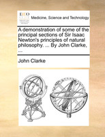 A demonstration of some of the principal sections of Sir Isaac Newton's principles of natural philosophy. ... By John Clarke, ...