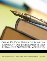 Obras De Don Diego De Saavedra Fajardo Y Del Licenciado Pedro Fernandez Navarrete, Volume 25