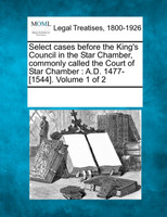Select cases before the King's Council in the Star Chamber, commonly called the Court of Star Chamber