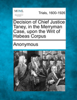 Decision of Chief Justice Taney, in the Merryman Case, upon the Writ of Habeas Corpus