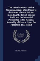 The Description of Corsica, With an Account of its Union to the Crown of Great Britain. Including the Life of General Paoli, and the Memorial Peresented to the National Assembly of France, Upon the Forests in That Island