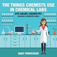 The Things Chemists Use in Chemical Labs 6th Grade Chemistry | Children's Chemistry Books