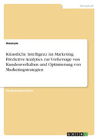 Künstliche Intelligenz im Marketing. Predictive Analytics zur Vorhersage von Kundenverhalten und Optimierung von Marketingstrategien