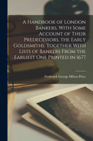 A Handbook of London Bankers, With Some Account of Their Predecessors, the Early Goldsmiths. Together With Lists of Bankers From the Earliest One Printed in 1677