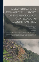 A Statistical and Commercial History of the Kingdom of Guatemala, in Spanish America