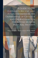 A Guide to the Elephants (recent and Fossil) Exhibited in the Department of Geology and Palæntology in the British Museum (Natural History)