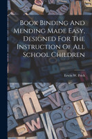 Book Binding And Mending Made Easy, Designed For The Instruction Of All School Children