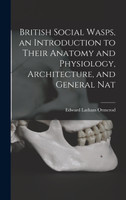 British Social Wasps, an Introduction to Their Anatomy and Physiology, Architecture, and General Nat