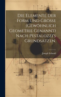 Die Elemente der Form und Größe (gewöhnlich Geometrie genannt) nach Pestalozzi's Grundsätzen.