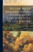 Recherches Et Mémoires Servans À L'histoire De L'ancienne Ville Et Cité D'autun