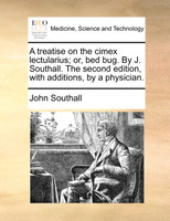 A treatise on the cimex lectularius; or, bed bug. By J. Southall. The second edition, with additions, by a physician.