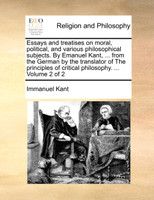 Essays and treatises on moral, political, and various philosophical subjects. By Emanuel Kant, ... from the German by the translator of The principles of critical philosophy. ...  Volume 2 of 2
