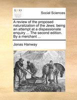 A review of the proposed naturalization of the Jews; being an attempt at a dispassionate enquiry ... The second edition. By a merchant ...